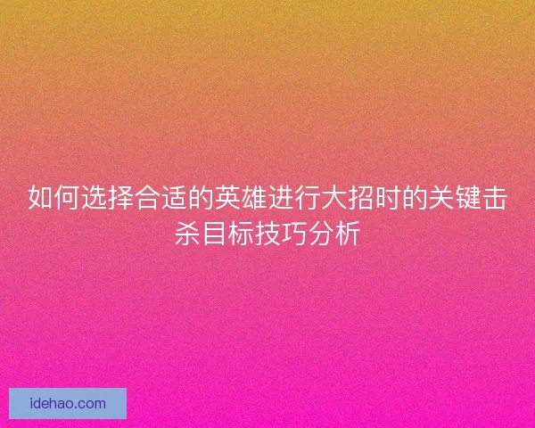 如何选择合适的英雄进行大招时的关键击杀目标技巧分析