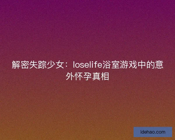 解密失踪少女：loselife浴室游戏中的意外怀孕真相