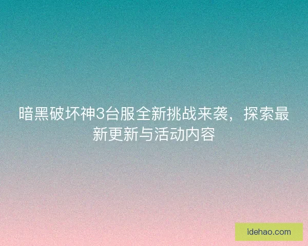 暗黑破坏神3台服全新挑战来袭，探索最新更新与活动内容