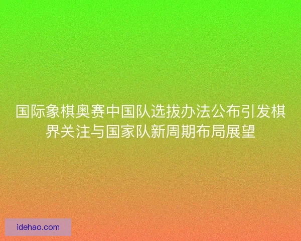 国际象棋奥赛中国队选拔办法公布引发棋界关注与国家队新周期布局展望