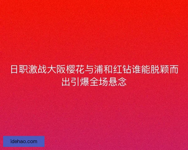 日职激战大阪樱花与浦和红钻谁能脱颖而出引爆全场悬念