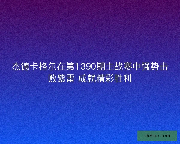 杰德卡格尔在第1390期主战赛中强势击败紫雷 成就精彩胜利
