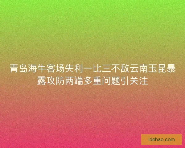 青岛海牛客场失利一比三不敌云南玉昆暴露攻防两端多重问题引关注