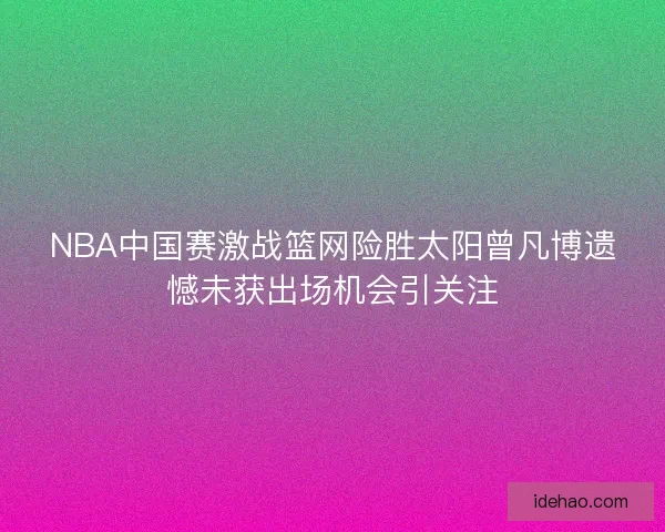 NBA中国赛激战篮网险胜太阳曾凡博遗憾未获出场机会引关注