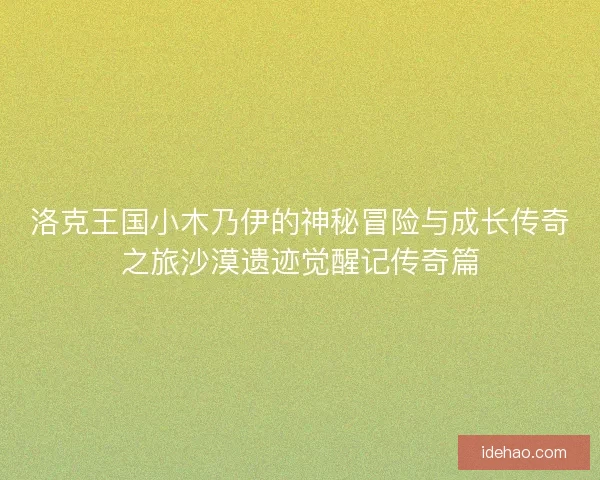 洛克王国小木乃伊的神秘冒险与成长传奇之旅沙漠遗迹觉醒记传奇篇