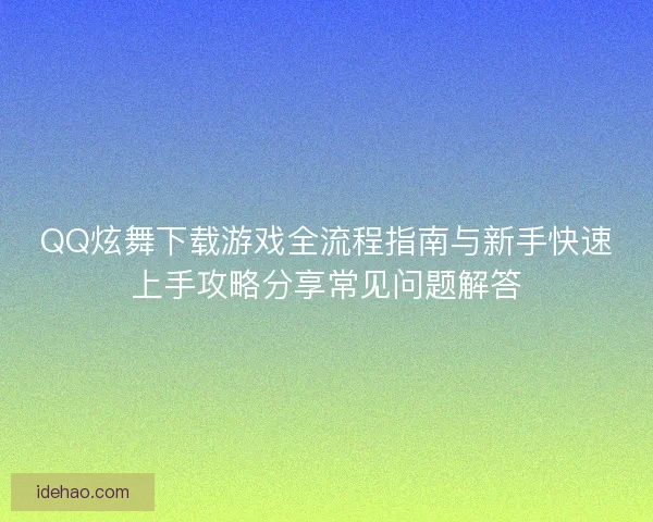 QQ炫舞下载游戏全流程指南与新手快速上手攻略分享常见问题解答
