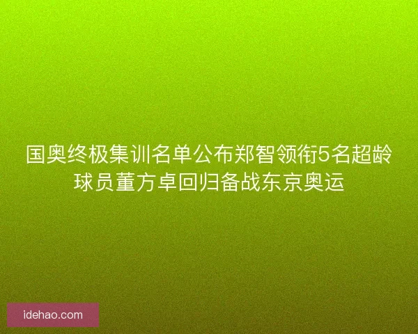 国奥终极集训名单公布郑智领衔5名超龄球员董方卓回归备战东京奥运