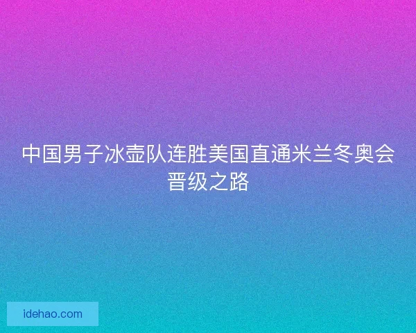 中国男子冰壶队连胜美国直通米兰冬奥会晋级之路