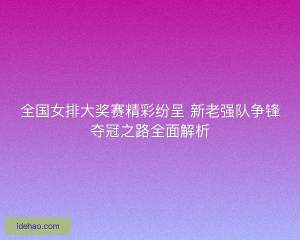 全国女排大奖赛精彩纷呈 新老强队争锋夺冠之路全面解析
